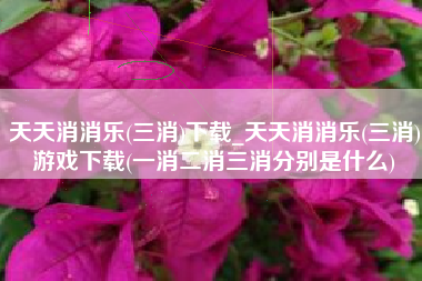 天天消消乐(三消)下载_天天消消乐(三消)游戏下载(一消二消三消分别是什么)