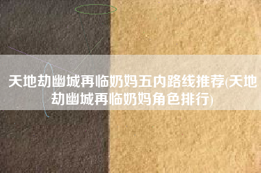 天地劫幽城再临奶妈五内路线推荐(天地劫幽城再临奶妈角色排行)