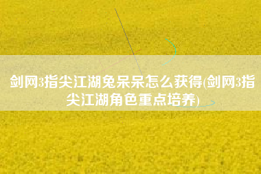 剑网3指尖江湖兔呆呆怎么获得(剑网3指尖江湖角色重点培养)