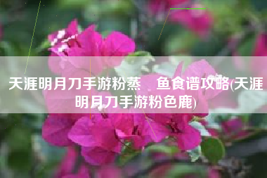 天涯明月刀手游粉蒸鮰鱼食谱攻略(天涯明月刀手游粉色鹿)