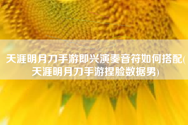 天涯明月刀手游即兴演奏音符如何搭配(天涯明月刀手游捏脸数据男)