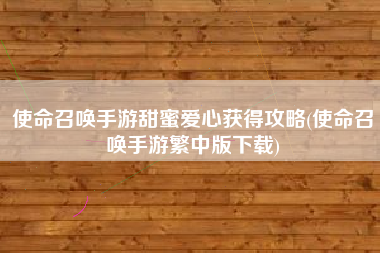 使命召唤手游甜蜜爱心获得攻略(使命召唤手游繁中版下载)