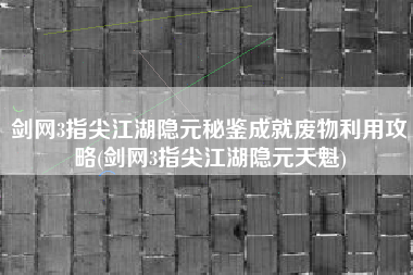 剑网3指尖江湖隐元秘鉴成就废物利用攻略(剑网3指尖江湖隐元天魁)