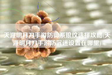 天涯明月刀手游防御系琅纹选择攻略(天涯明月刀手游防沉迷设置在哪里)