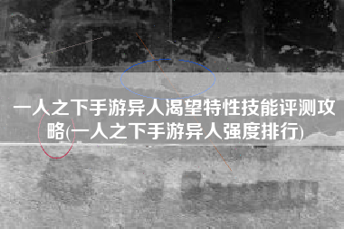 一人之下手游异人渴望特性技能评测攻略(一人之下手游异人强度排行)