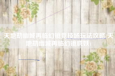 天地劫幽城再临幻镜竞技场玩法攻略(天地劫幽城再临幻镜胧妖)