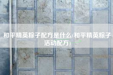 和平精英粽子配方是什么(和平精英粽子活动配方)