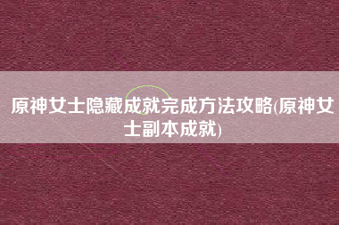 原神女士隐藏成就完成方法攻略(原神女士副本成就)