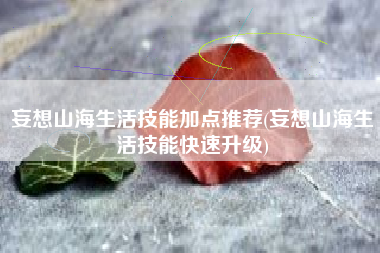 妄想山海生活技能加点推荐(妄想山海生活技能快速升级)