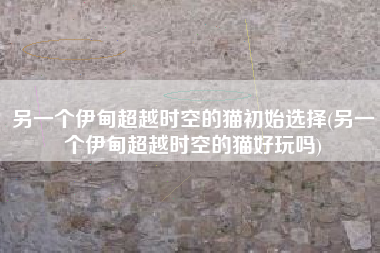 另一个伊甸超越时空的猫初始选择(另一个伊甸超越时空的猫好玩吗)