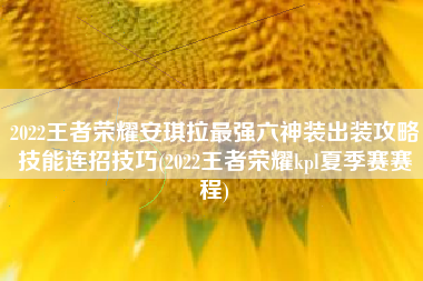 2022王者荣耀安琪拉最强六神装出装攻略技能连招技巧(2022王者荣耀kpl夏季赛赛程)