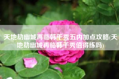 天地劫幽城再临韩千秀五内加点攻略(天地劫幽城再临韩千秀值得练吗)