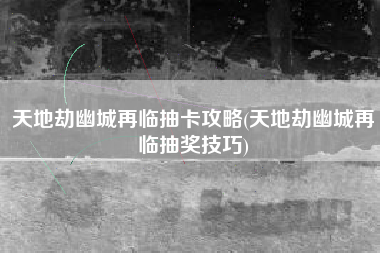 天地劫幽城再临抽卡攻略(天地劫幽城再临抽奖技巧)