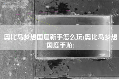 奥比岛梦想国度新手怎么玩(奥比岛梦想国度手游)
