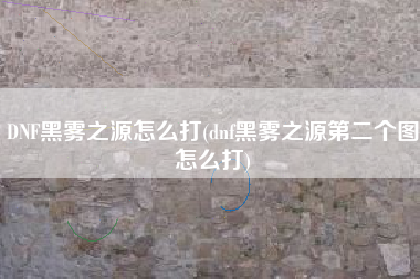 DNF黑雾之源怎么打(dnf黑雾之源第二个图怎么打)