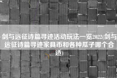 剑与远征诗篇寻迹活动玩法一览2022(剑与远征诗篇寻迹家具币和各种瓜子哪个合适)