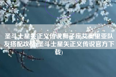 圣斗士星矢正义传说狮子座艾奥里亚队友搭配攻略(圣斗士星矢正义传说官方下载)