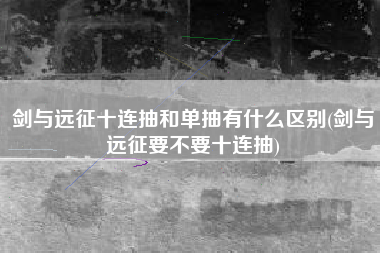 剑与远征十连抽和单抽有什么区别(剑与远征要不要十连抽)