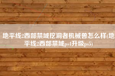 地平线2西部禁域挖洞者机械兽怎么样(地平线2西部禁域ps4升级ps5)