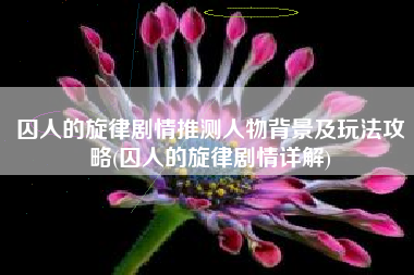 囚人的旋律剧情推测人物背景及玩法攻略(囚人的旋律剧情详解)