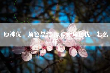 原神优菈角色总结(原神新角色优菈怎么样)