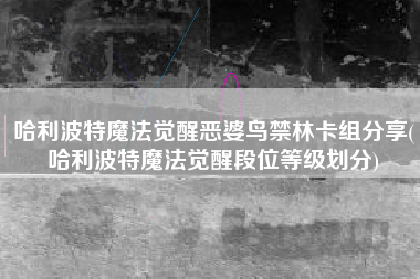哈利波特魔法觉醒恶婆鸟禁林卡组分享(哈利波特魔法觉醒段位等级划分)
