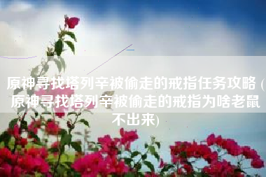 原神寻找塔列辛被偷走的戒指任务攻略 (原神寻找塔列辛被偷走的戒指为啥老鼠不出来) 原神寻找塔列辛被偷走的戒指任务攻略 (原神寻找塔列辛被偷走的戒指为啥老鼠不出来)