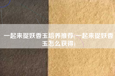 一起来捉妖香玉培养推荐(一起来捉妖香玉怎么获得)