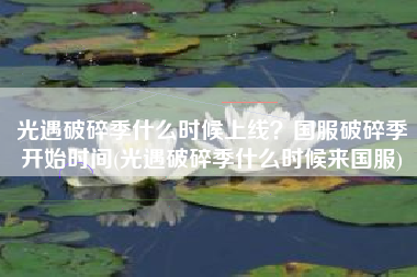 光遇破碎季什么时候上线？国服破碎季开始时间(光遇破碎季什么时候来国服)