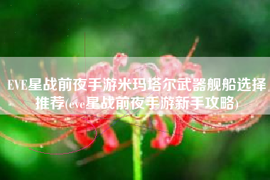 EVE星战前夜手游米玛塔尔武器舰船选择推荐(eve星战前夜手游新手攻略)