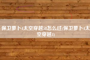 保卫萝卜4太空穿越58怎么过(保卫萝卜4太空穿越4)