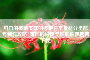 可口的披萨美味的披萨日常食材分类配方制作攻略 (可口的披萨美味的披萨官网下载)