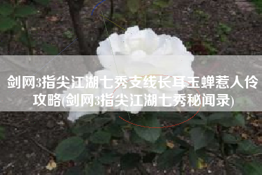 剑网3指尖江湖七秀支线长耳玉蝉惹人伶攻略(剑网3指尖江湖七秀秘闻录)