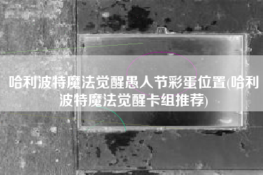 哈利波特魔法觉醒愚人节彩蛋位置(哈利波特魔法觉醒卡组推荐) 哈利波特魔法觉醒愚人节彩蛋位置(哈利波特魔法觉醒卡组推荐)