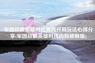 军团战棋英雄时代蒸汽开局玩法心得分享(军团战棋英雄时代内购破解版)