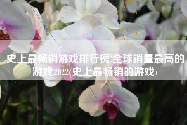 史上最畅销游戏排行榜!全球销量最高的游戏2022(史上最畅销的游戏)