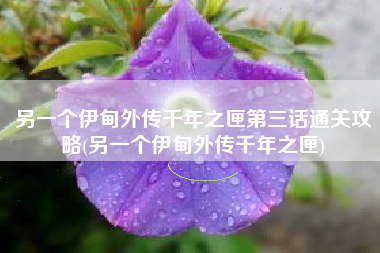 另一个伊甸外传千年之匣第三话通关攻略(另一个伊甸外传千年之匣)