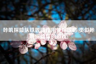 咔叽探险队铁匠铺作用使用攻略(类似咔叽探险队的游戏) 咔叽探险队铁匠铺作用使用攻略(类似咔叽探险队的游戏)