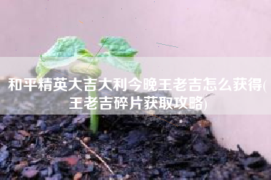和平精英大吉大利今晚王老吉怎么获得(王老吉碎片获取攻略) 和平精英大吉大利今晚王老吉怎么获得(王老吉碎片获取攻略)
