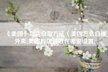 《美团》到店自取方法(美团怎么自提外卖(美团到店自取在哪里设置) 《美团》到店自取方法(美团怎么自提外卖(美团到店自取在哪里设置)