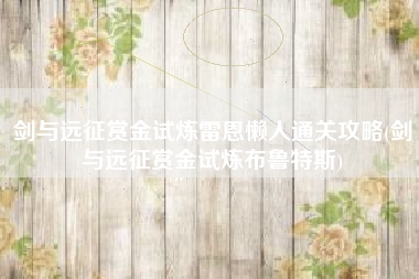 剑与远征赏金试炼雷恩懒人通关攻略(剑与远征赏金试炼布鲁特斯)