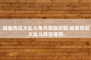 城堡传说大乱斗角色获取攻略(城堡传说大乱斗阵容推荐)