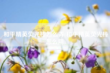 和平精英荧光棒怎么弄(和平精英荧光棒怎么用) 和平精英荧光棒怎么弄(和平精英荧光棒怎么用)