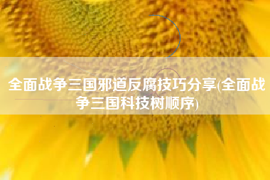 全面战争三国邪道反腐技巧分享(全面战争三国科技树顺序)