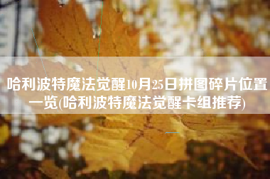 哈利波特魔法觉醒10月25日拼图碎片位置一览(哈利波特魔法觉醒卡组推荐)