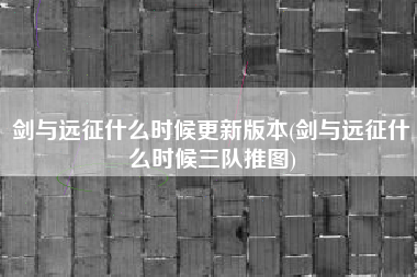 剑与远征什么时候更新版本(剑与远征什么时候三队推图)