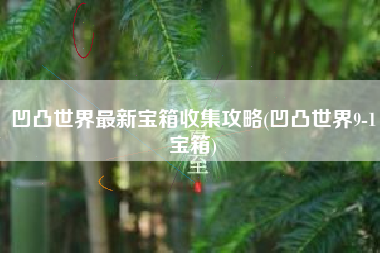 凹凸世界最新宝箱收集攻略(凹凸世界9-1宝箱)