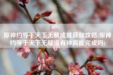 原神约等于天下无敌成就获取攻略(原神约等于天下无敌没有钟离能完成吗)