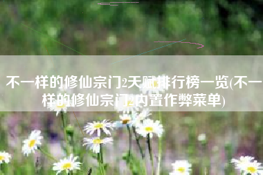不一样的修仙宗门2天赋排行榜一览(不一样的修仙宗门2内置作弊菜单)