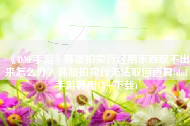 《DNF手游》韩服拍卖行过期东西取不出来怎么办？韩服拍卖行无法取回道具(dnf手游韩服18+下载)